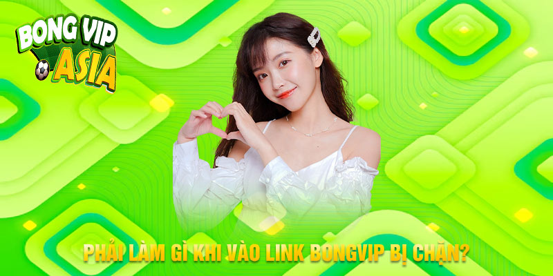 Link BongVip bị chặn - Nguyên nhân và giải pháp