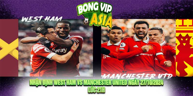 Nhận định West Ham vs Manchester United Ngày 27/10/2024