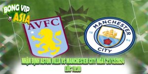 Nhận định Aston Villa vs Manchester City Ngày 21/12/2024