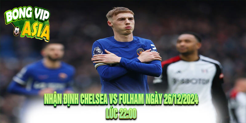 Nhận định Chelsea vs Fulham Ngày 26/12/2024