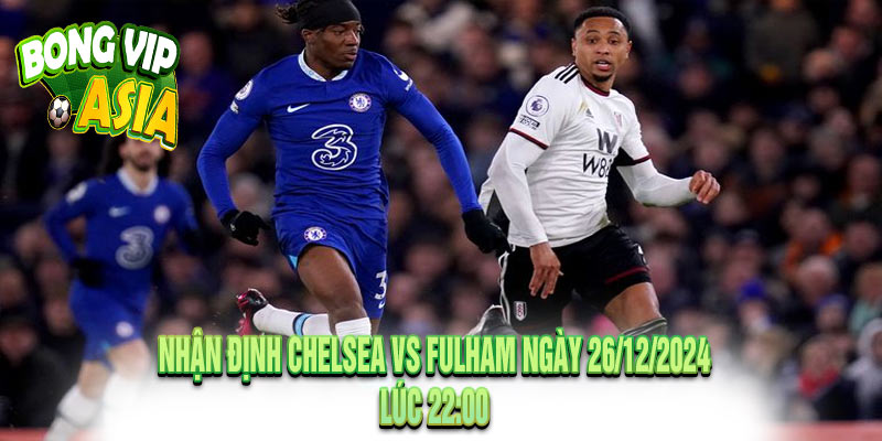 Nhận định Chelsea vs Fulham Ngày 26/12/2024